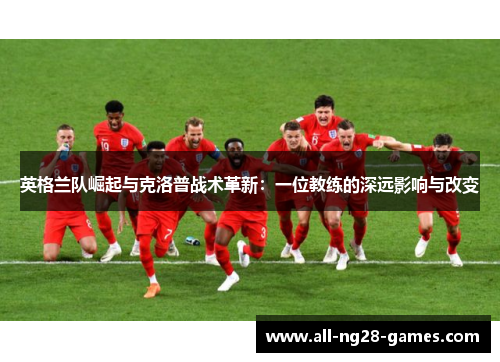 英格兰队崛起与克洛普战术革新：一位教练的深远影响与改变