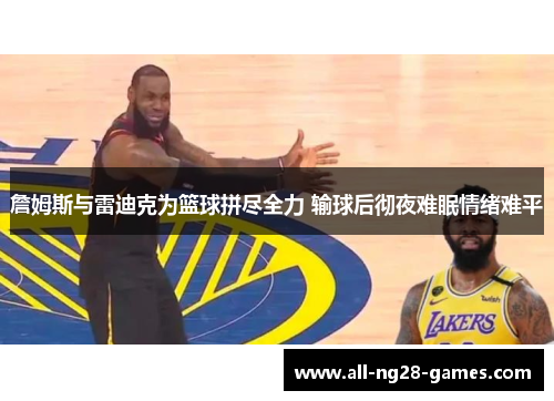 詹姆斯与雷迪克为篮球拼尽全力 输球后彻夜难眠情绪难平