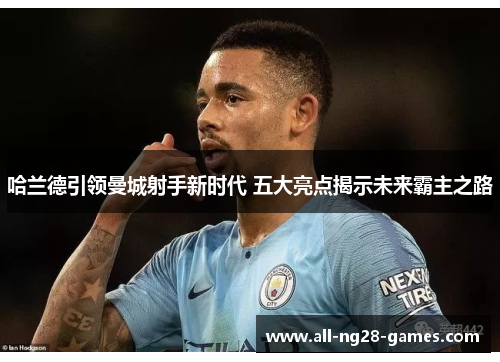 哈兰德引领曼城射手新时代 五大亮点揭示未来霸主之路