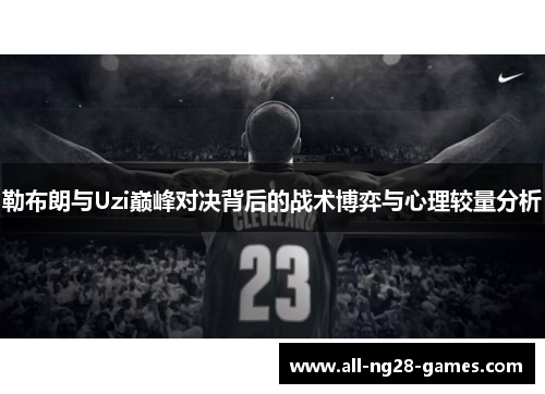勒布朗与Uzi巅峰对决背后的战术博弈与心理较量分析