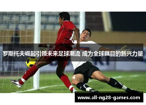 罗斯托夫崛起引领未来足球潮流 成为全球瞩目的新兴力量
