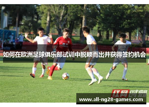 如何在欧洲足球俱乐部试训中脱颖而出并获得签约机会