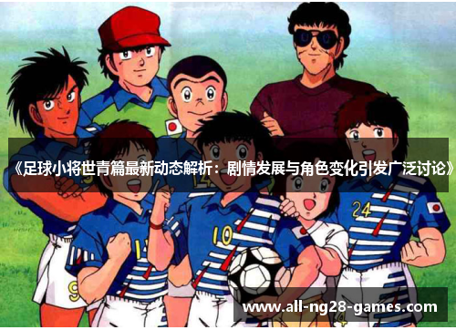《足球小将世青篇最新动态解析：剧情发展与角色变化引发广泛讨论》
