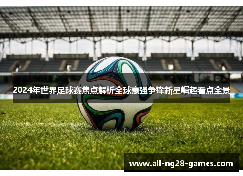2024年世界足球赛焦点解析全球豪强争锋新星崛起看点全景