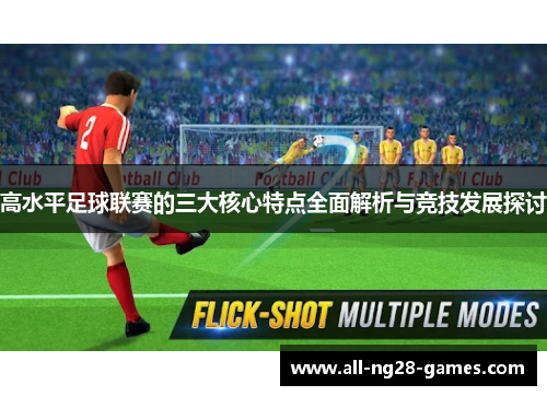 高水平足球联赛的三大核心特点全面解析与竞技发展探讨