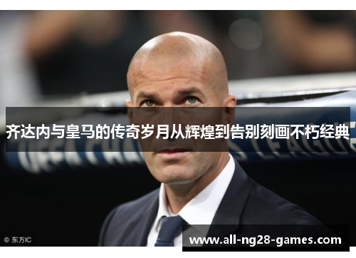齐达内与皇马的传奇岁月从辉煌到告别刻画不朽经典
