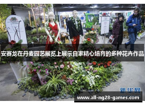 安赛龙在丹麦园艺展览上展示自家精心培育的多种花卉作品