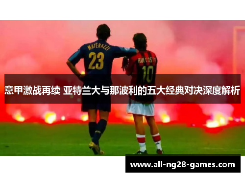 意甲激战再续 亚特兰大与那波利的五大经典对决深度解析 意甲激战再续 亚特兰大与那波利的五大经典对决深度解析