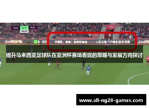 提升马来西亚足球队在亚洲杯赛场表现的策略与发展方向探讨