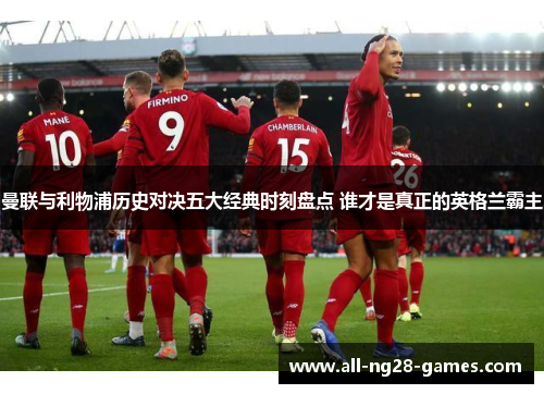 曼联与利物浦历史对决五大经典时刻盘点 谁才是真正的英格兰霸主