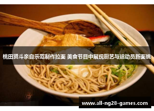 桃田贤斗亲自示范制作拉面 美食节目中展现厨艺与运动员新面貌