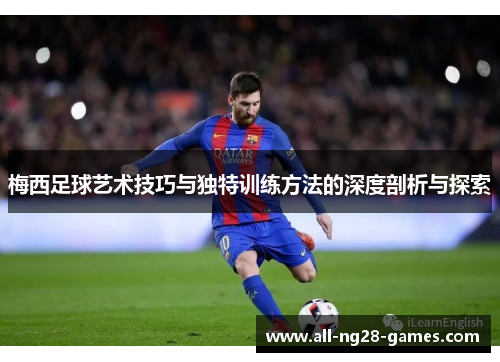 梅西足球艺术技巧与独特训练方法的深度剖析与探索 梅西足球艺术技巧与独特训练方法的深度剖析与探索