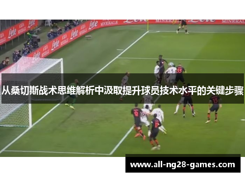 从桑切斯战术思维解析中汲取提升球员技术水平的关键步骤 从桑切斯战术思维解析中汲取提升球员技术水平的关键步骤
