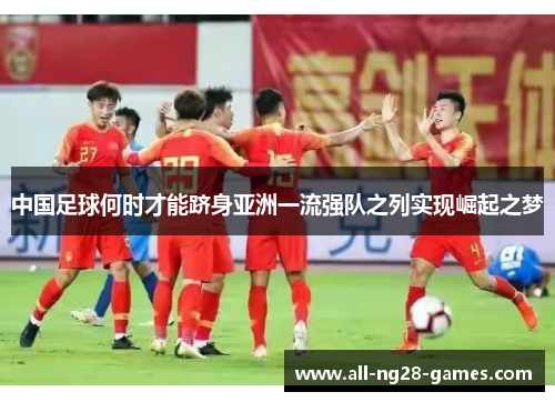 中国足球何时才能跻身亚洲一流强队之列实现崛起之梦 中国足球何时才能跻身亚洲一流强队之列实现崛起之梦