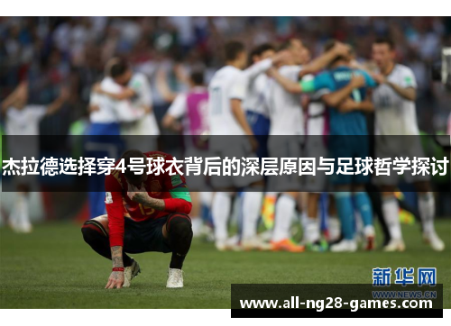 杰拉德选择穿4号球衣背后的深层原因与足球哲学探讨