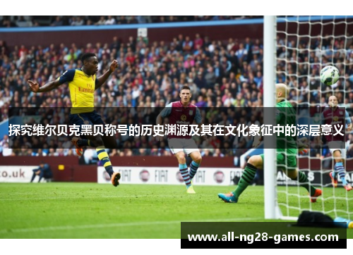 探究维尔贝克黑贝称号的历史渊源及其在文化象征中的深层意义