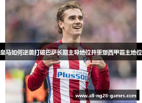 皇马如何逆袭打破巴萨长期主导地位并重塑西甲霸主地位