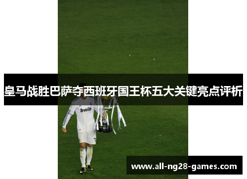 皇马战胜巴萨夺西班牙国王杯五大关键亮点评析