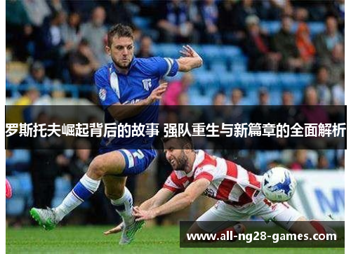 罗斯托夫崛起背后的故事 强队重生与新篇章的全面解析