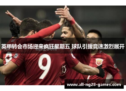 英甲转会市场迎来疯狂星期五 球队引援竞速激烈展开