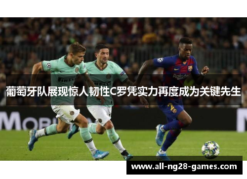 葡萄牙队展现惊人韧性C罗凭实力再度成为关键先生