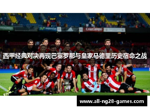 西甲经典对决再现巴塞罗那与皇家马德里历史宿命之战 西甲经典对决再现巴塞罗那与皇家马德里历史宿命之战