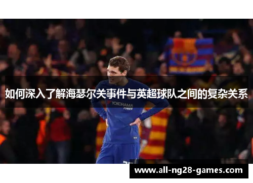 如何深入了解海瑟尔关事件与英超球队之间的复杂关系 如何深入了解海瑟尔关事件与英超球队之间的复杂关系
