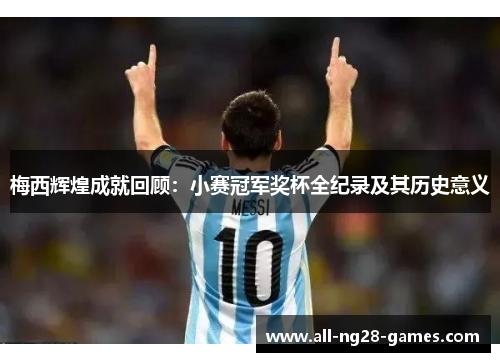 梅西辉煌成就回顾:小赛冠军奖杯全纪录及其历史意义 梅西辉煌成就回顾:小赛冠军奖杯全纪录及其历史意义