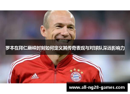 罗本在拜仁巅峰时刻如何定义其传奇表现与对球队深远影响力