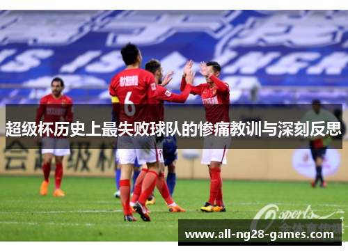 超级杯历史上最失败球队的惨痛教训与深刻反思 超级杯历史上最失败球队的惨痛教训与深刻反思