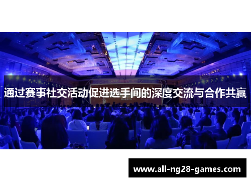 通过赛事社交活动促进选手间的深度交流与合作共赢 通过赛事社交活动促进选手间的深度交流与合作共赢