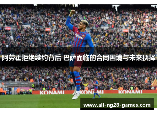 阿劳霍拒绝续约背后 巴萨面临的合同困境与未来抉择