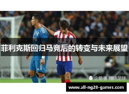 菲利克斯回归马竞后的转变与未来展望