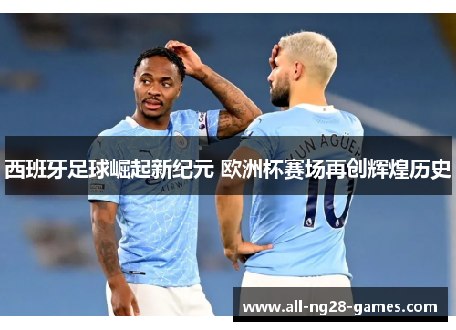 西班牙足球崛起新纪元 欧洲杯赛场再创辉煌历史