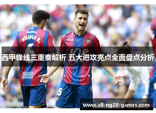 西甲锋线三重奏解析 五大进攻亮点全面盘点分析