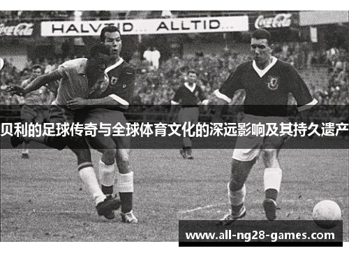 贝利的足球传奇与全球体育文化的深远影响及其持久遗产 贝利的足球传奇与全球体育文化的深远影响及其持久遗产