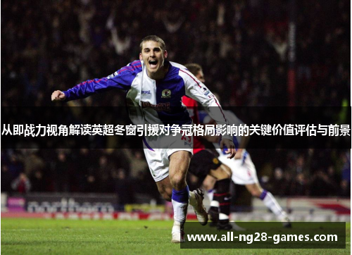 从即战力视角解读英超冬窗引援对争冠格局影响的关键价值评估与前景