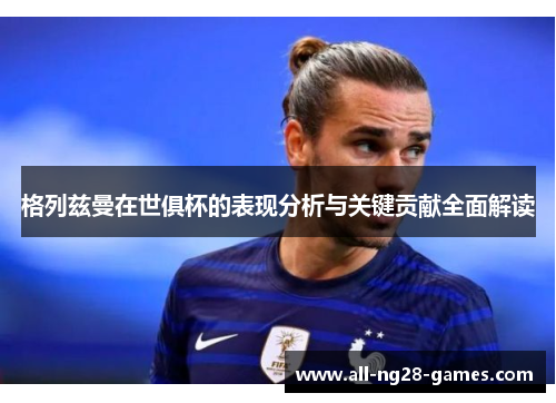 格列兹曼在世俱杯的表现分析与关键贡献全面解读