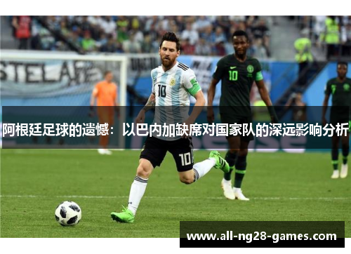 阿根廷足球的遗憾:以巴内加缺席对国家队的深远影响分析 阿根廷足球的遗憾:以巴内加缺席对国家队的深远影响分析