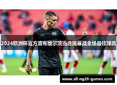 2024欧洲杯官方宣布维尔茨当选揭幕战全场最佳球员