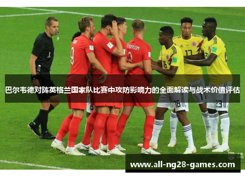 巴尔韦德对阵英格兰国家队比赛中攻防影响力的全面解读与战术价值评估