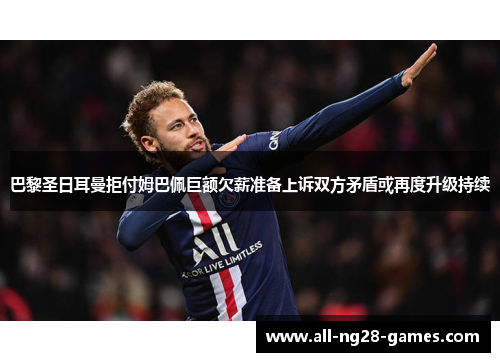 巴黎圣日耳曼拒付姆巴佩巨额欠薪准备上诉双方矛盾或再度升级持续