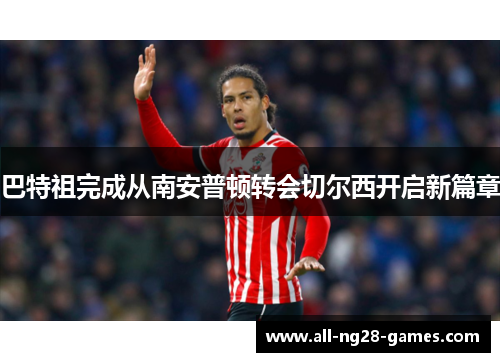 巴特祖完成从南安普顿转会切尔西开启新篇章 巴特祖完成从南安普顿转会切尔西开启新篇章