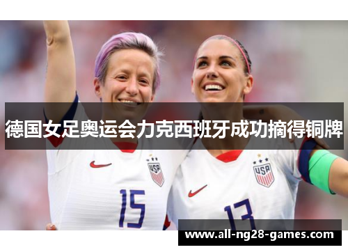德国女足奥运会力克西班牙成功摘得铜牌 德国女足奥运会力克西班牙成功摘得铜牌