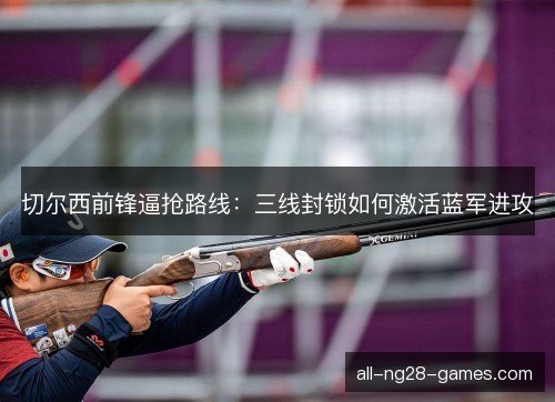 切尔西前锋逼抢路线：三线封锁如何激活蓝军进攻