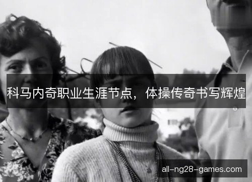 科马内奇职业生涯节点，体操传奇书写辉煌