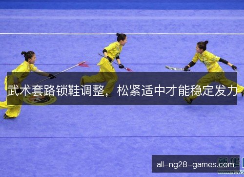 武术套路锁鞋调整,松紧适中才能稳定发力 武术套路锁鞋调整,松紧适中才能稳定发力