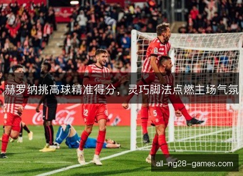 赫罗纳挑高球精准得分，灵巧脚法点燃主场气氛