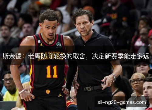 斯奈德：老鹰防守轮换的取舍，决定新赛季能走多远