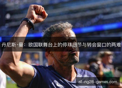 丹尼斯·曼:欧国联舞台上的停球细节与转会窗口的两难 丹尼斯·曼:欧国联舞台上的停球细节与转会窗口的两难